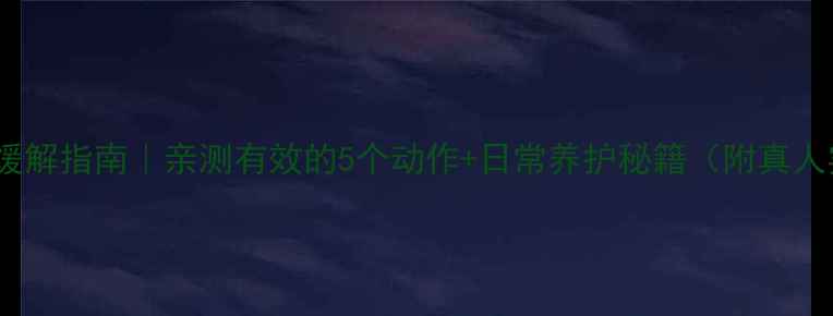 颈椎病居家缓解指南亲测有效的5个动作日常养护秘籍附真人实测对比