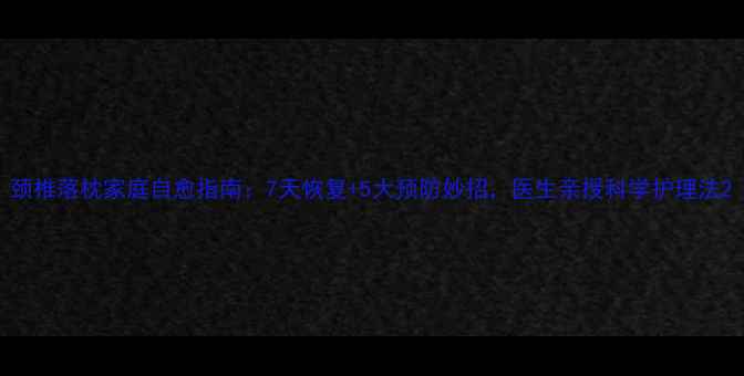 颈椎落枕家庭自愈指南7天恢复5大预防妙招医生亲授科学护理法