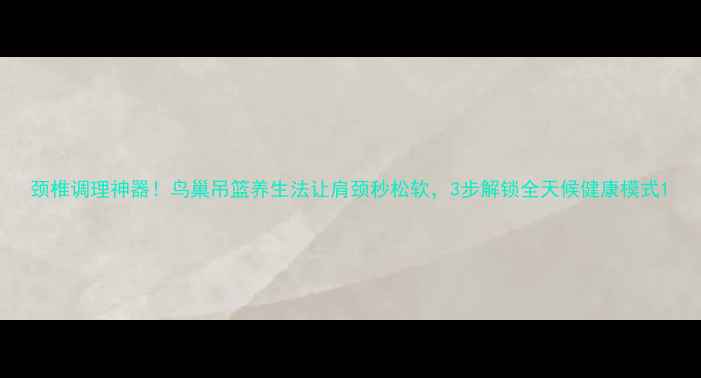图片 颈椎调理神器！鸟巢吊篮养生法让肩颈秒松软，3步解锁全天候健康模式1