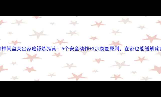 颈椎间盘突出家庭锻炼指南5个安全动作3步康复原则在家也能缓解疼痛