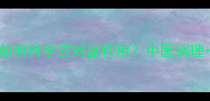 颈部放疗后如何科学应对副作用中医调理饮食建议全
