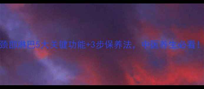 图片 颈部淋巴5大关键功能+3步保养法，中医养生必看！