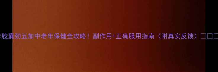 图片 颐年胶囊劲五加中老年保健全攻略！副作用+正确服用指南（附真实反馈）🌿💊👴👵1