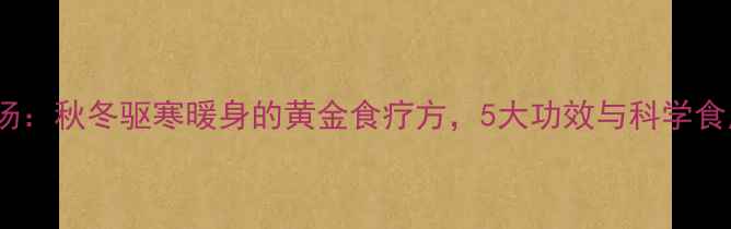 图片 风姜鸡汤：秋冬驱寒暖身的黄金食疗方，5大功效与科学食用指南1
