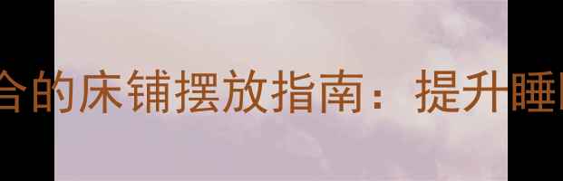 风水布局与人体工学结合的床铺摆放指南提升睡眠质量与家居养生秘籍