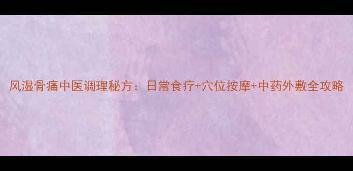 图片 风湿骨痛中医调理秘方：日常食疗+穴位按摩+中药外敷全攻略