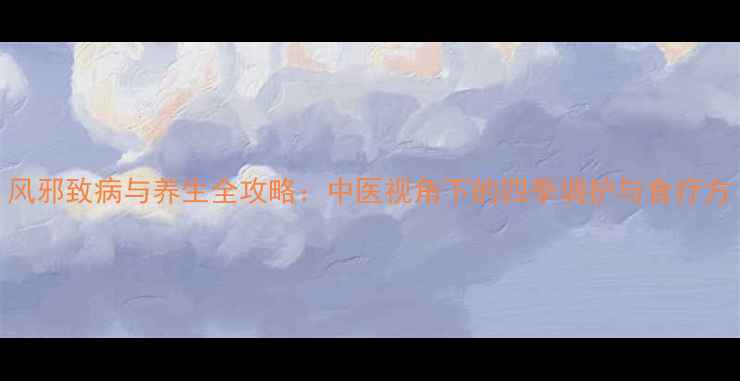 图片 风邪致病与养生全攻略：中医视角下的四季调护与食疗方