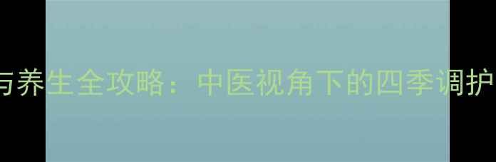 风邪致病与养生全攻略中医视角下的四季调护与食疗方