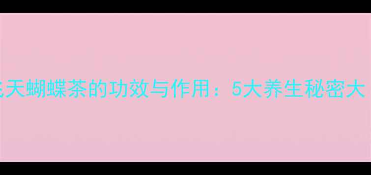 飞天蝴蝶茶的功效与作用5大养生秘密大