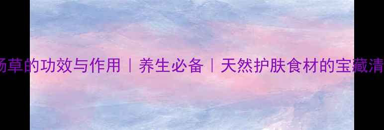 飞扬草的功效与作用养生必备天然护肤食材的宝藏清单