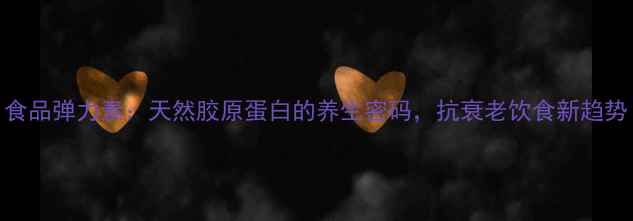 图片 食品弹力素：天然胶原蛋白的养生密码，抗衰老饮食新趋势