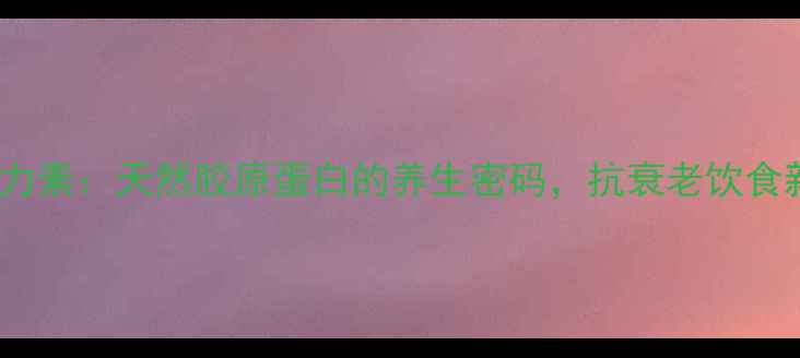 图片 食品弹力素：天然胶原蛋白的养生密码，抗衰老饮食新趋势1