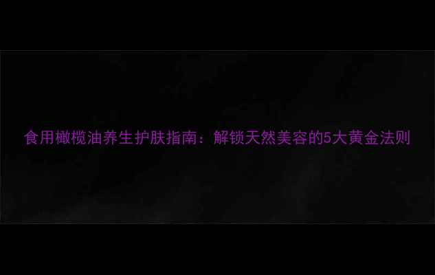 图片 食用橄榄油养生护肤指南：解锁天然美容的5大黄金法则