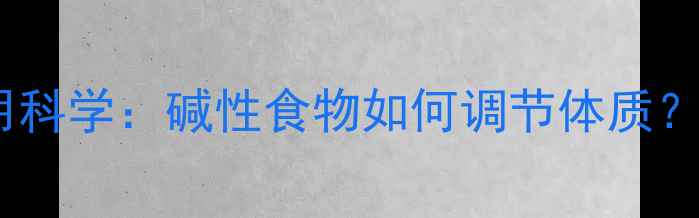 图片 食用碱的养生作用科学：碱性食物如何调节体质？附碱性食谱推荐1