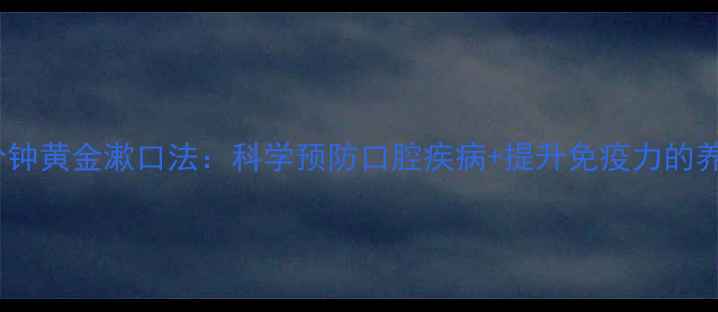 饭后30分钟黄金漱口法科学预防口腔疾病提升免疫力的养生指南