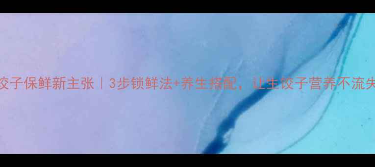 饺子保鲜新主张3步锁鲜法养生搭配让生饺子营养不流失