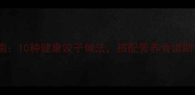 饺子养生指南10种健康饺子做法搭配营养食谱助你强身健体