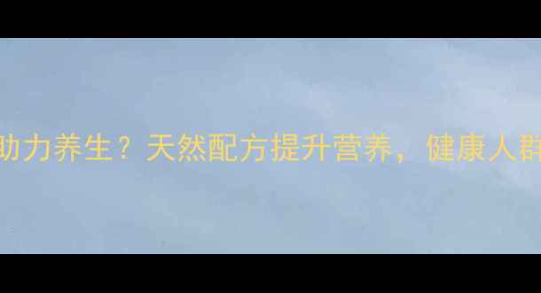 馒头改良剂如何助力养生天然配方提升营养健康人群必知的5大功效