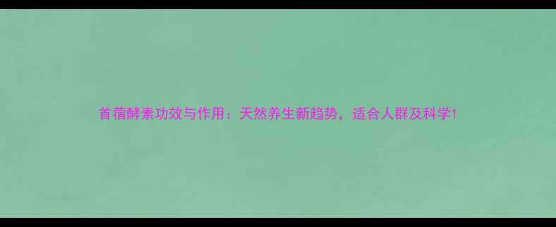 首蓿酵素功效与作用天然养生新趋势适合人群及科学