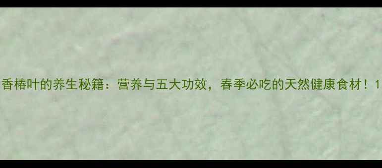 图片 香椿叶的养生秘籍：营养与五大功效，春季必吃的天然健康食材！1