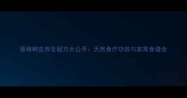 香椿树皮养生秘方大公开天然食疗功效与家常食谱全