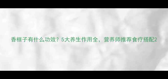 香榧子有什么功效5大养生作用全营养师推荐食疗搭配