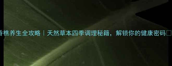 图片 香樵养生全攻略｜天然草本四季调理秘籍，解锁你的健康密码🌿2