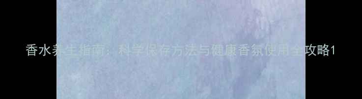 香水养生指南科学保存方法与健康香氛使用全攻略