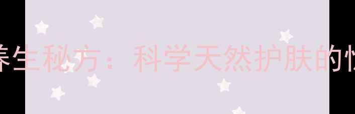 香油擦脸的7大养生秘方科学天然护肤的惊人功效与作用