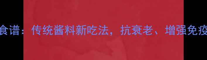 图片 香港x0酱养生食谱：传统酱料新吃法，抗衰老、增强免疫力的健康密码