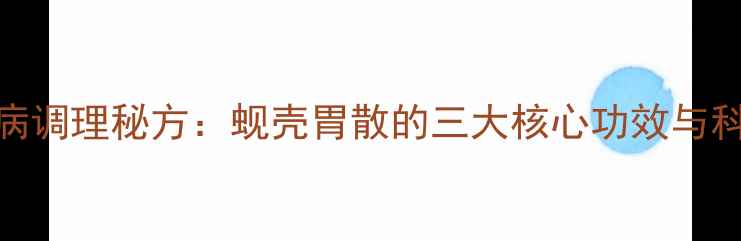 香港传统胃病调理秘方蚬壳胃散的三大核心功效与科学食用指南