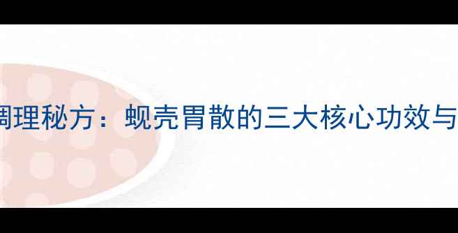 图片 香港传统胃病调理秘方：蚬壳胃散的三大核心功效与科学食用指南2