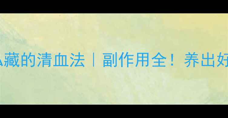 香港养生人私藏的清血法副作用全养出好气色不踩坑