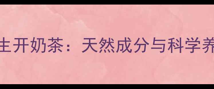 香港衍生开奶茶天然成分与科学养生指南