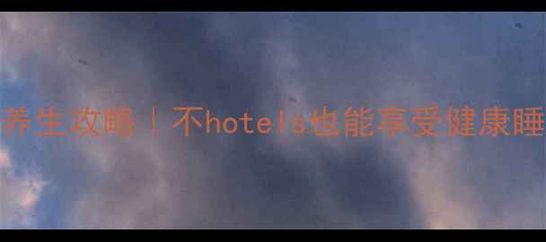 香港过夜不住酒店养生攻略不hotels也能享受健康睡眠免费养生体验