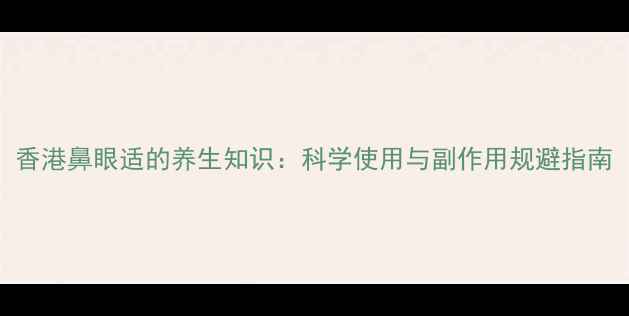 图片 香港鼻眼适的养生知识：科学使用与副作用规避指南