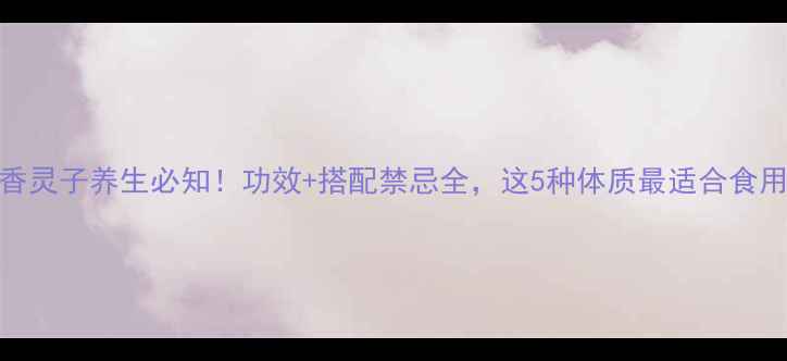 香灵子养生必知功效搭配禁忌全这5种体质最适合食用