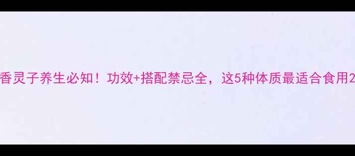 图片 香灵子养生必知！功效+搭配禁忌全，这5种体质最适合食用2