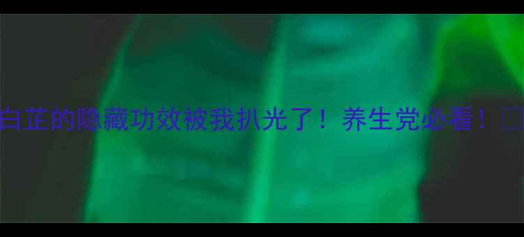 香白芷的隐藏功效被我扒光了养生党必看