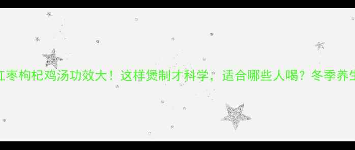 香菇红枣枸杞鸡汤功效大这样煲制才科学适合哪些人喝冬季养生必看
