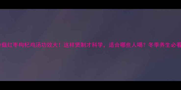 图片 香菇红枣枸杞鸡汤功效大！这样煲制才科学，适合哪些人喝？冬季养生必看1