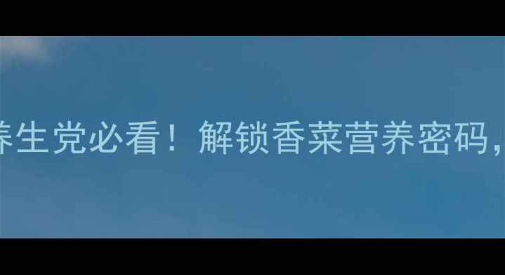 香菜储存全攻略养生党必看解锁香菜营养密码保存一周不蔫不烂