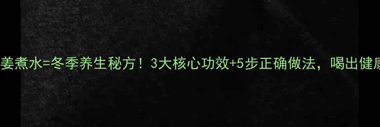 香菜根生姜煮水冬季养生秘方3大核心功效5步正确做法喝出健康好气色