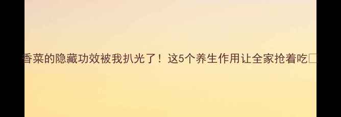 香菜的隐藏功效被我扒光了这5个养生作用让全家抢着吃