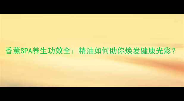 香薰SPA养生功效全精油如何助你焕发健康光彩