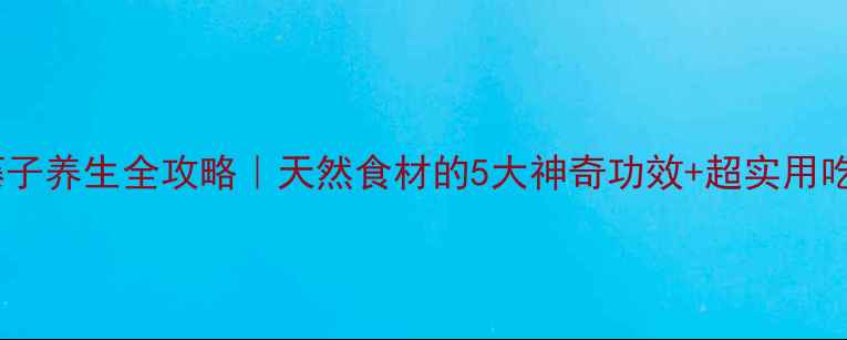 香藤子养生全攻略天然食材的5大神奇功效超实用吃法