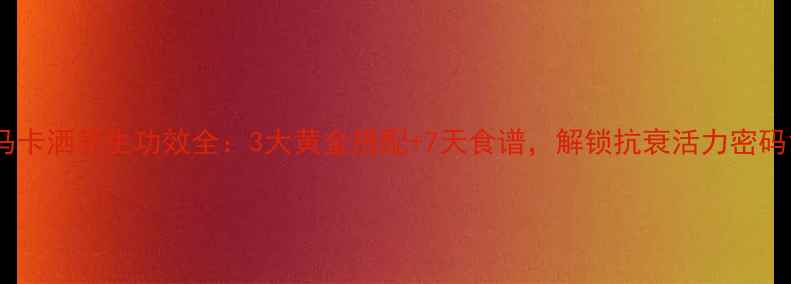 图片 马卡洒养生功效全：3大黄金搭配+7天食谱，解锁抗衰活力密码1