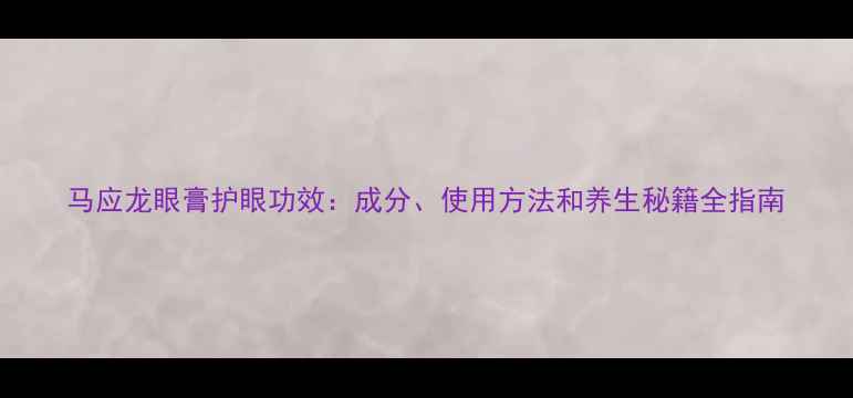 图片 马应龙眼膏护眼功效：成分、使用方法和养生秘籍全指南