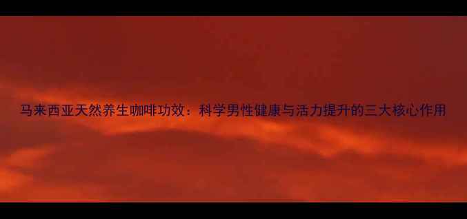 图片 马来西亚天然养生咖啡功效：科学男性健康与活力提升的三大核心作用