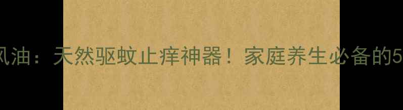 图片 马来西亚追风油：天然驱蚊止痒神器！家庭养生必备的5大黄金用法1